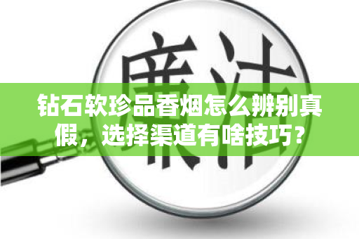 钻石软珍品香烟怎么辨别真假，选择渠道有啥技巧？